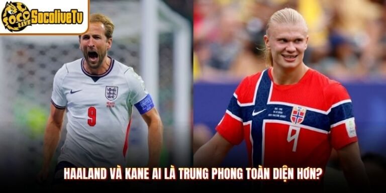 Haaland và Kane Ai Là Trung Phong Toàn Diện Hơn?