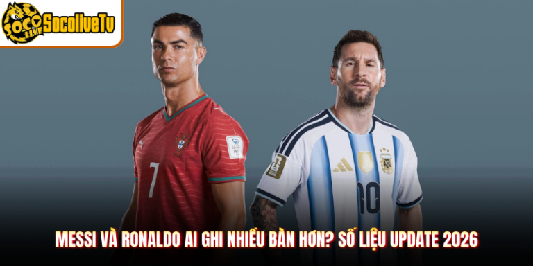 Messi Và Ronaldo Ai Ghi Nhiều Bàn Hơn? Số Liệu Update 2026