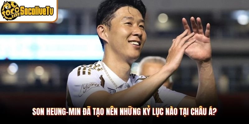 Son Heung-min Đã Tạo Nên Những Kỷ Lục Nào Tại Châu Á?